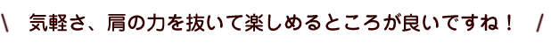 気軽さ、肩の力を抜いて楽しめるところが良いですね！